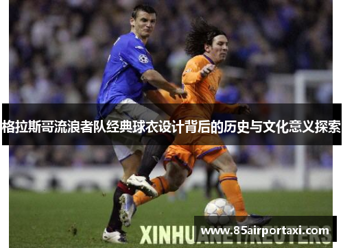 格拉斯哥流浪者队经典球衣设计背后的历史与文化意义探索