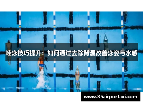 蛙泳技巧提升：如何通过去除背漂改善泳姿与水感